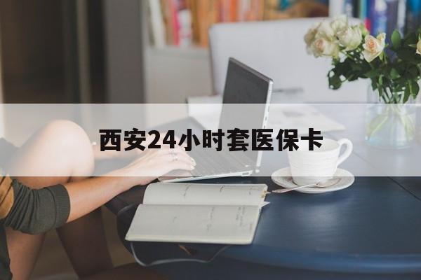 北海西安24小时套医保卡(西安刷医保)