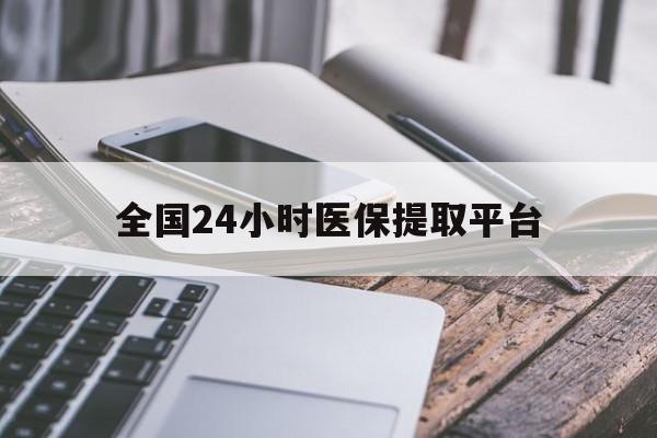 北海全国24小时医保提取平台(全国24小时医保提取平台有哪些)