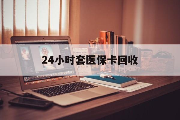 北海24小时套医保卡回收(回收医保卡额度)