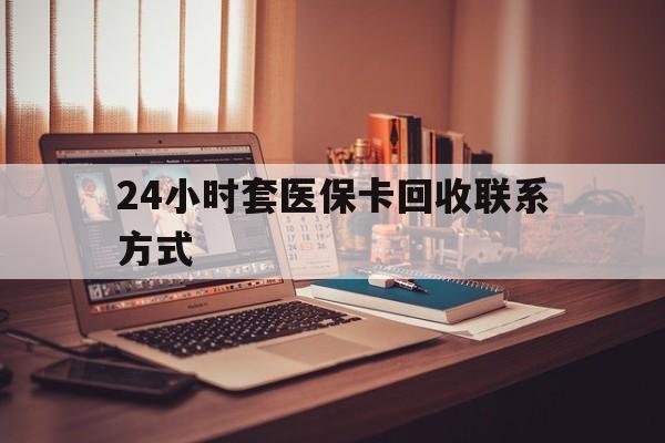北海24小时套医保卡回收联系方式(24小时套医保卡回收联系方式中介)