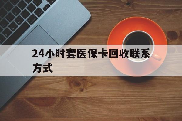 北海24小时套医保卡回收联系方式(回收医保卡电话)