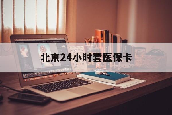 北海24小时套医保卡(北京医保卡使用指南)