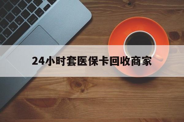 北海24小时套医保卡回收商家(医保卡刷药回收群)
