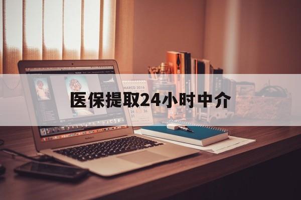 北海医保提取24小时中介(医保提取代办中介)