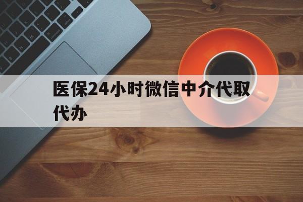北海医保24小时微信中介代取代办(医保24小时微信中介代取代办怎么取消)