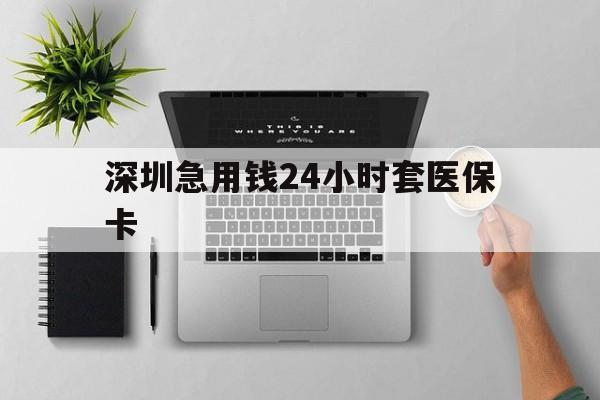 北海深圳急用钱24小时套医保卡(深圳24小时套社保卡)