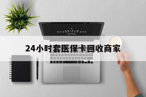北海24小时套医保卡回收商家(医保取现24小时微信)