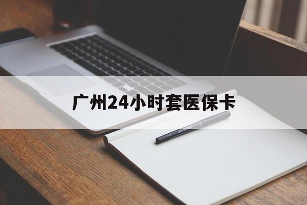 北海广州24小时套医保卡(广州收医保卡)