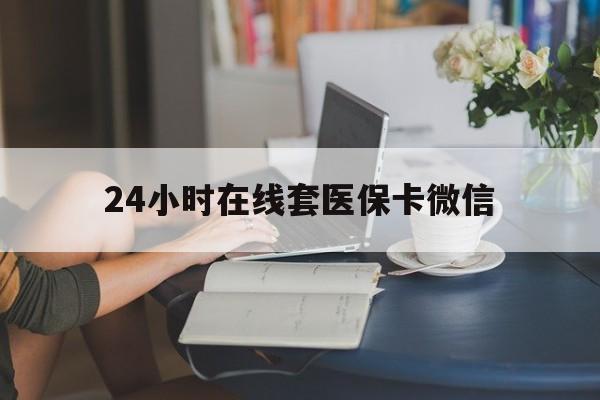 北海24小时在线套医保卡微信(24小时在线套医保卡微信中介)