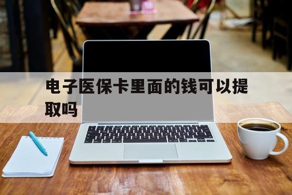 北海电子医保卡里面的钱可以提取吗(电子医保卡能使用医保余额吗)