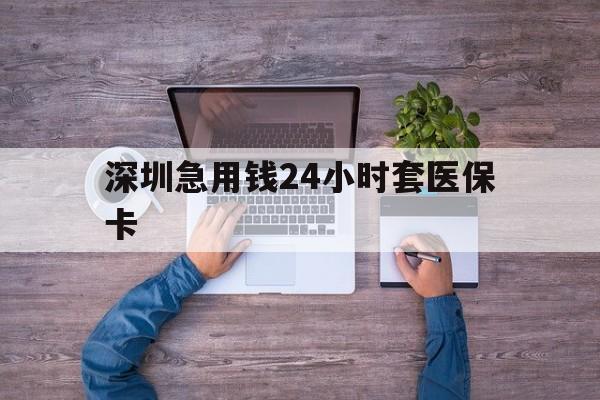 北海深圳急用钱24小时套医保卡(深圳医保24小时在线咨询)