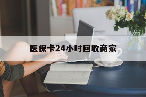 北海医保卡24小时回收商家(高价回收医保卡联系方式)