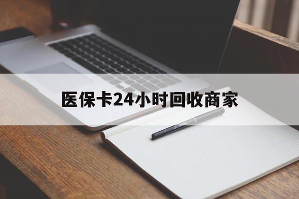 北海医保卡24小时回收商家(医保卡24小时回收商家会知道吗)