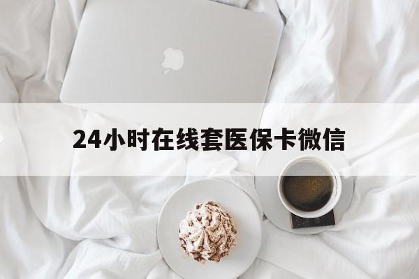 北海24小时在线套医保卡微信(24小时在线套医保卡微信能用吗)