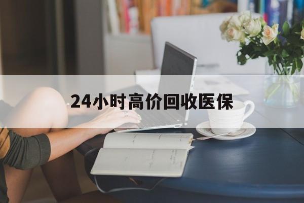北海24小时高价回收医保(24小时高价回收医保小额)
