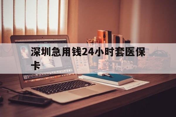 北海深圳急用钱24小时套医保卡(深圳急用钱套医保卡联系方式)
