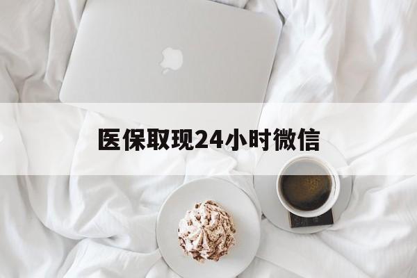 北海医保取现24小时微信(医保取现24小时微信官方入口)