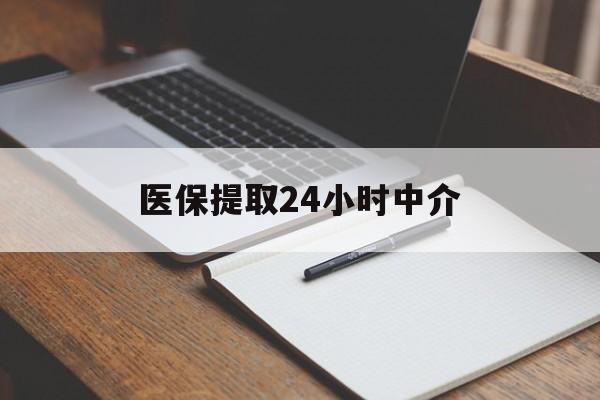 北海医保提取24小时中介(医保提取24小时中介代办)