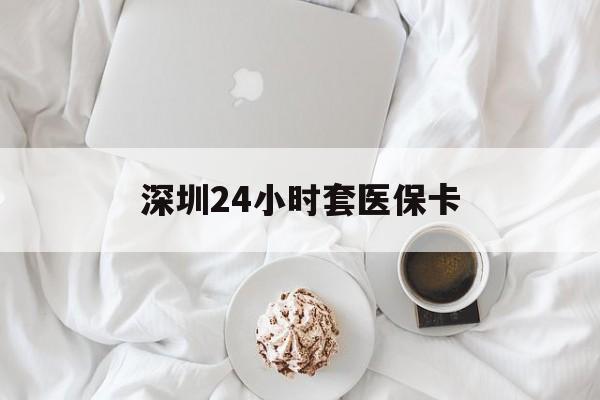 北海深圳24小时套医保卡(深圳医保套现有电话联系)