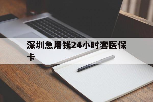 北海深圳急用钱24小时套医保卡(24小时套医保卡联系方式)
