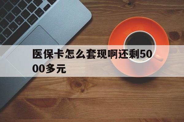 北海医保卡怎么套现啊还剩5000多元(医保卡咋套现)